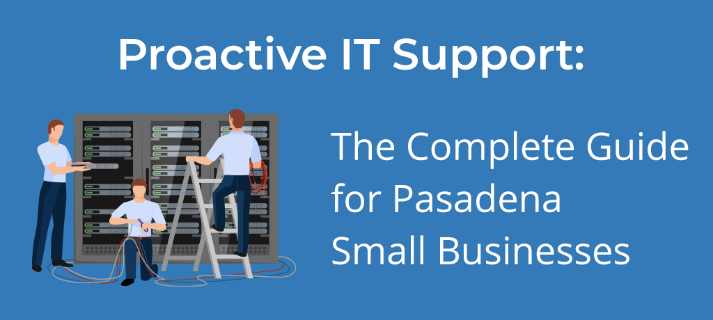 Proactive IT Support: The complete guide for Pasadena Small Businesses
